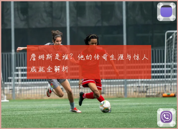 詹姆斯是谁？他的传奇生涯与惊人成就全解析
