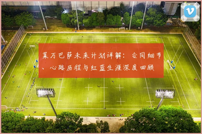 莱万巴萨未来计划详解：合同细节、心路历程与红蓝生涯深度回顾