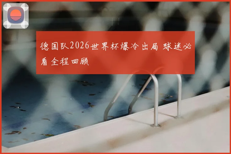 德国队2026世界杯爆冷出局 球迷必看全程回顾