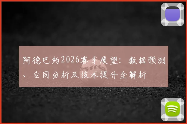 阿德巴约2026赛季展望：数据预测、合同分析及技术提升全解析