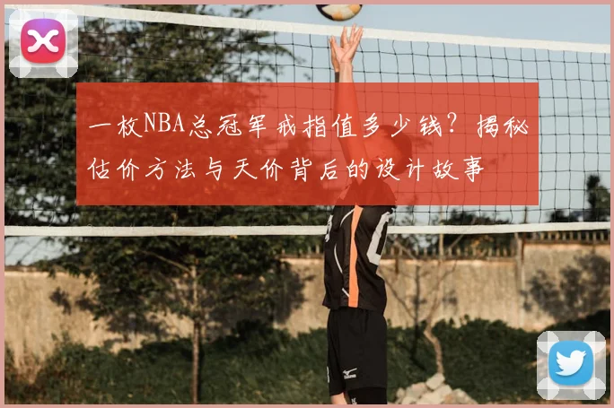 一枚NBA总冠军戒指值多少钱？揭秘估价方法与天价背后的设计故事