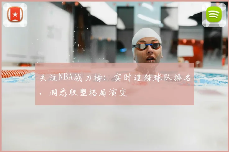 关注NBA战力榜：实时追踪球队排名，洞悉联盟格局演变