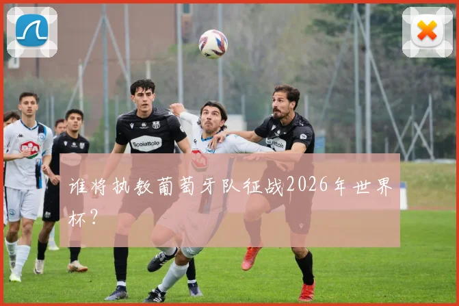 谁将执教葡萄牙队征战2026年世界杯？