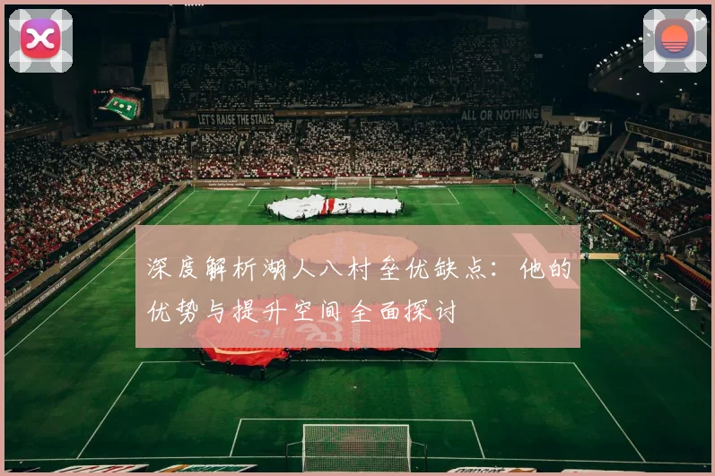 深度解析湖人八村垒优缺点：他的优势与提升空间全面探讨